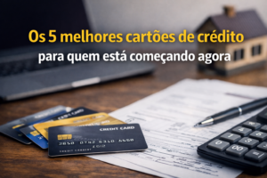 Os 5 melhores cartões de crédito para quem está começando agora.